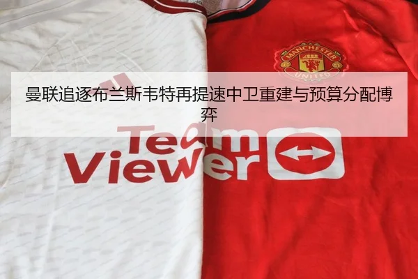曼联追逐布兰斯韦特再提速中卫重建与预算分配博弈（TQSPORTS）
