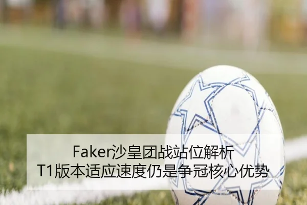 Faker沙皇团战站位解析 T1版本适应速度仍是争冠核心优势